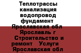 Теплотрассы, канализация, водопровод, фундамент - Ярославская обл., Ярославль г. Строительство и ремонт » Услуги   . Ярославская обл.,Ярославль г.